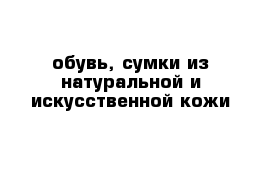 обувь, сумки из натуральной и искусственной кожи